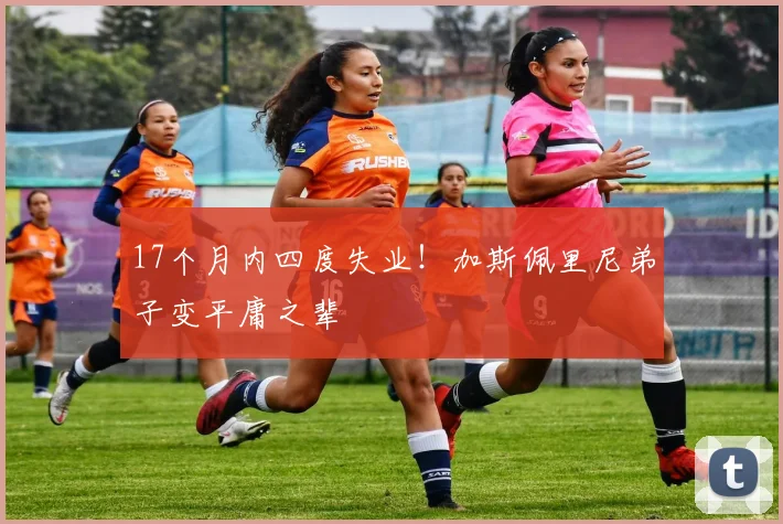 17个月内四度失业！加斯佩里尼弟子变平庸之辈