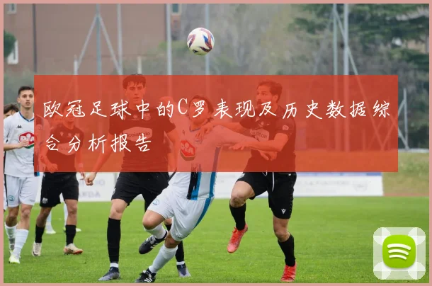 欧冠足球中的C罗表现及历史数据综合分析报告