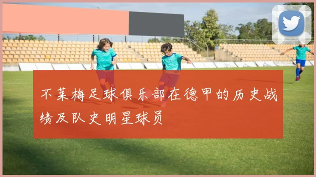 不莱梅足球俱乐部在德甲的历史战绩及队史明星球员
