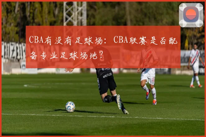 CBA有没有足球场：CBA联赛是否配备专业足球场地？