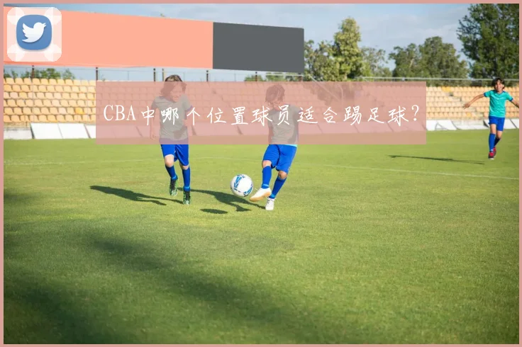 CBA中哪个位置球员适合踢足球？