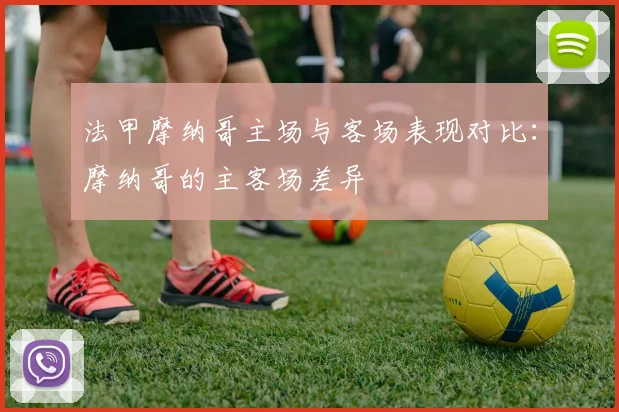 法甲摩纳哥主场与客场表现对比:摩纳哥的主客场差异