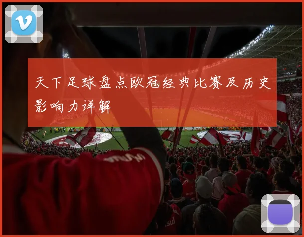 天下足球盘点欧冠经典比赛及历史影响力详解