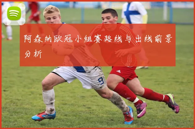阿森纳欧冠小组赛路线与出线前景分析