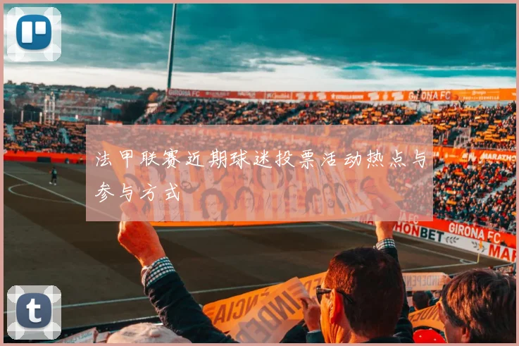 法甲联赛近期球迷投票活动热点与参与方式