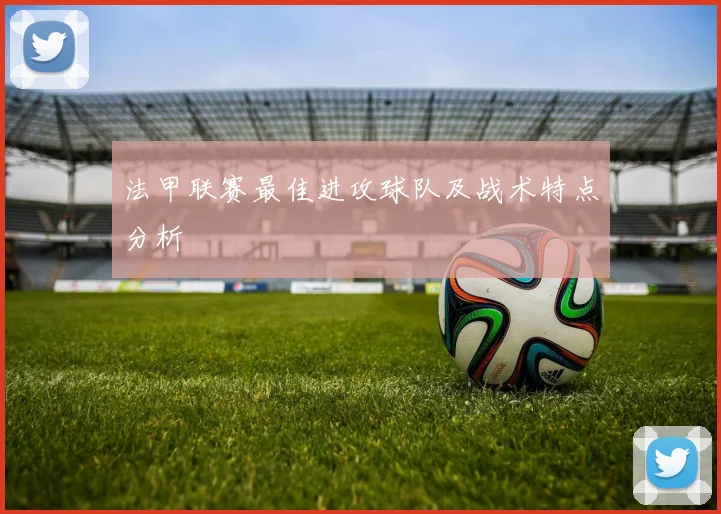 法甲联赛最佳进攻球队及战术特点分析
