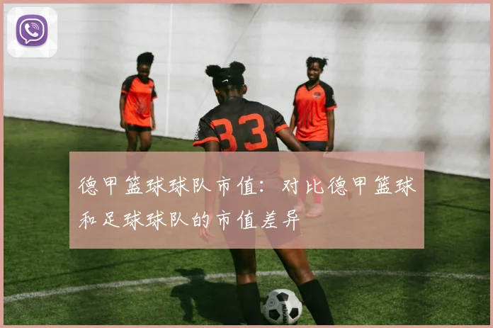 德甲篮球球队市值：对比德甲篮球和足球球队的市值差异