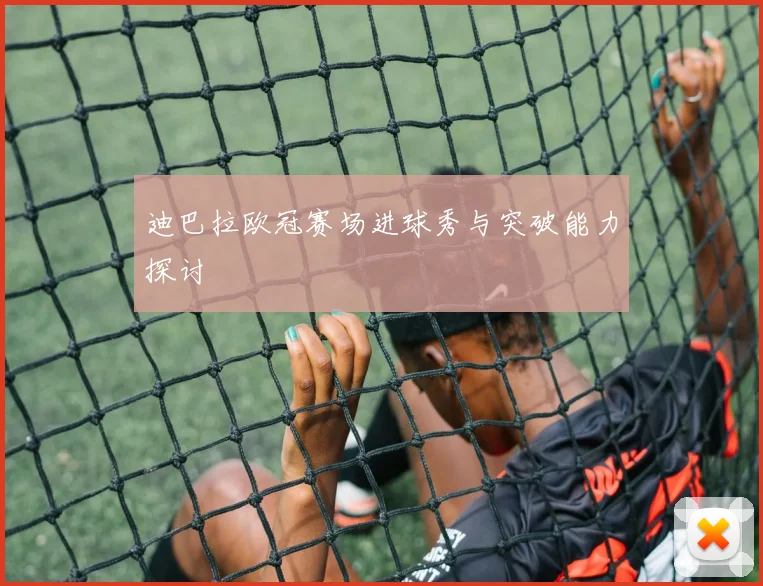 迪巴拉欧冠赛场进球秀与突破能力探讨