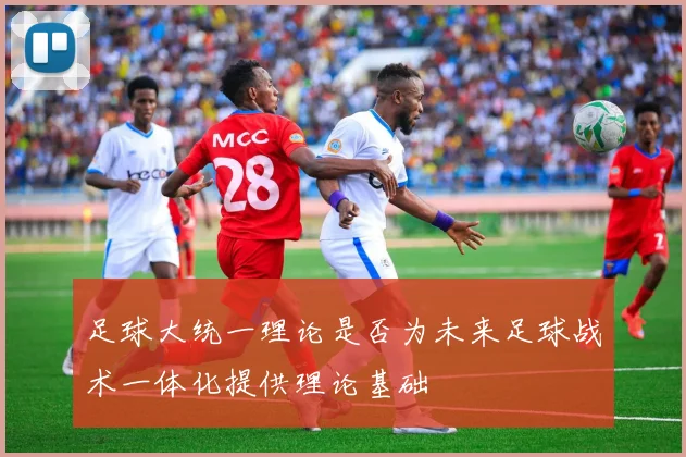 足球大统一理论是否为未来足球战术一体化提供理论基础