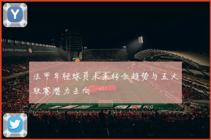 法甲年轻球员未来转会趋势与五大联赛潜力去向