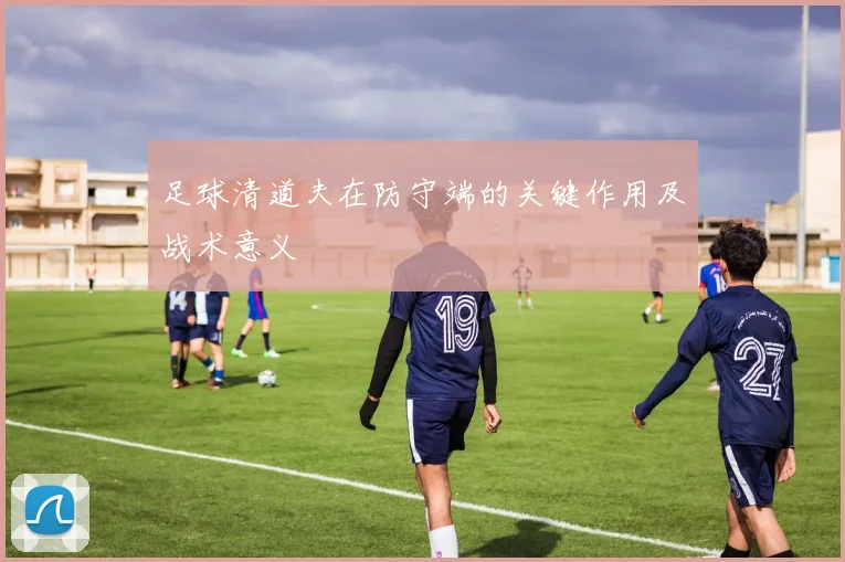 足球清道夫在防守端的关键作用及战术意义