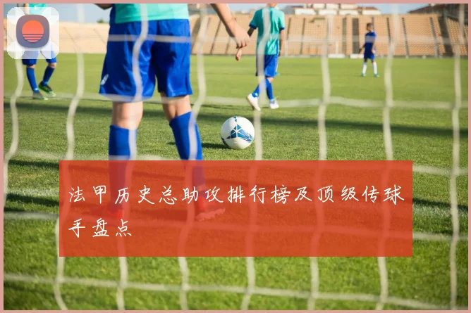 法甲历史总助攻排行榜及顶级传球手盘点